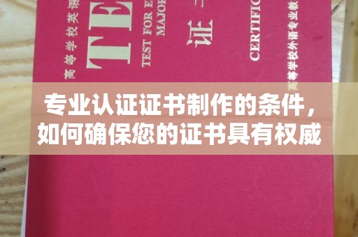 高邮专业认证证书制作的条件，如何确保您的证书具有权威性和可信度
